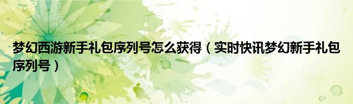 2021梦幻西游新手礼包序列号 梦幻西游新手礼包序列号怎么领