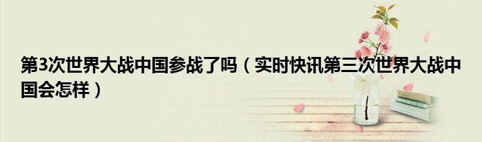 第3次世界大战中国参战了吗（实时快讯第三次世界大战中国会怎样）