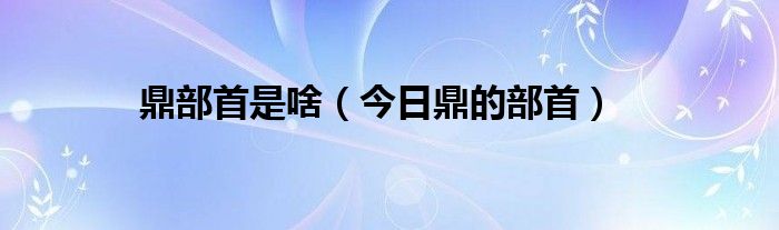 鼎的结构和部首 鼎的结构和部首是什么