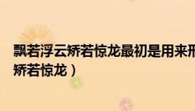 飘若浮云矫若惊龙最初是用来形容什么（实时快讯飘若浮云矫若惊龙）