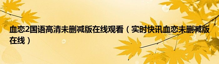 血恋2国语高清未删减版在线观看（实时快讯血恋未删减版在线）