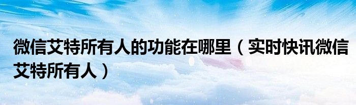 微信艾特个人 微信艾特个人所有内容