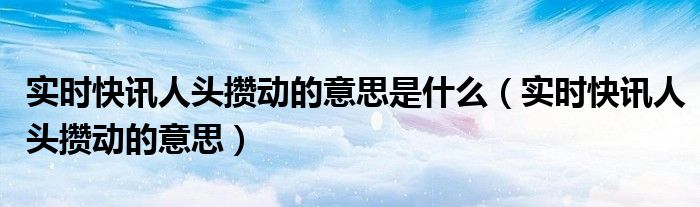 实时快讯人头攒动的意思是什么（实时快讯人头攒动的意思）