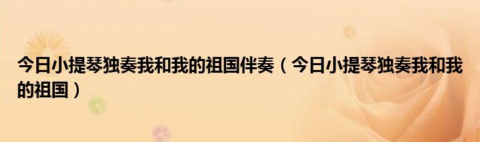 今日小提琴独奏我和我的祖国伴奏（今日小提琴独奏我和我的祖国）