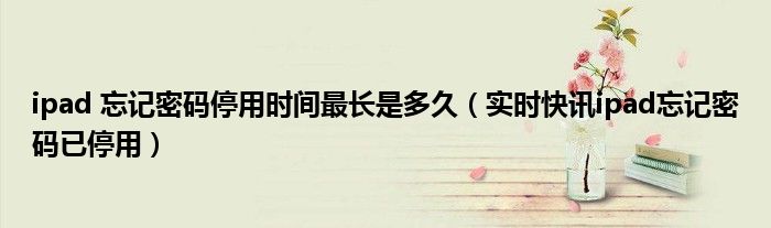 ipad密码忘了停用 ipad忘记密码导致停用怎么办
