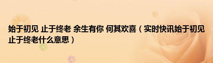 始于初见止于终老余生有喜 始于初见止于终老余生只有你