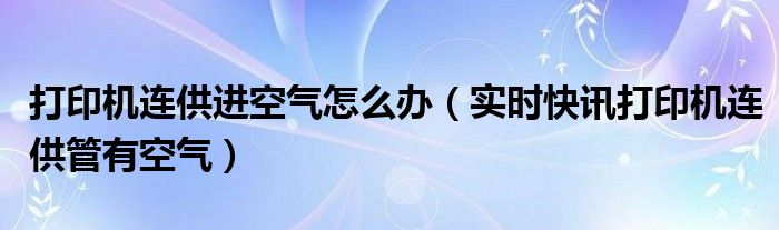 打印机连供什么意思 打印机连供有空气有什么影响