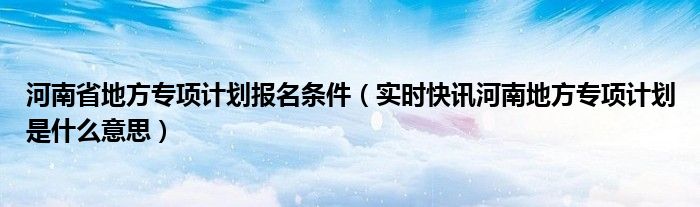 河南省地方专项计划报名条件（实时快讯河南地方专项计划是什么意思）