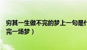 穷其一生做不完的梦上一句是什么（实时快讯穷极一生做不完一场梦）