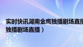 实时快讯湖南金鹰独播剧场直播在哪看（实时快讯湖南金鹰独播剧场直播）