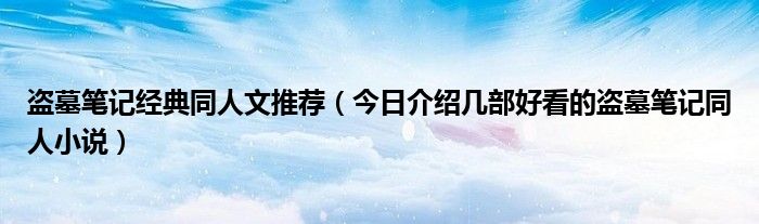 盗墓笔记经典同人文推荐（今日介绍几部好看的盗墓笔记同人小说）