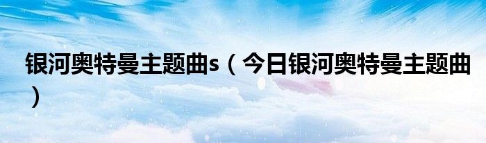 银河奥特曼主题曲红星照大地 银河奥特曼主题曲mv