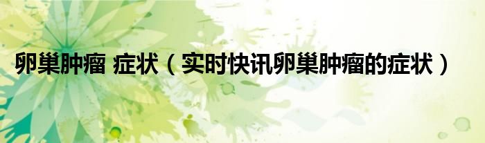 卵巢肿瘤的症状与体征 卵巢肿瘤最常见的症状是