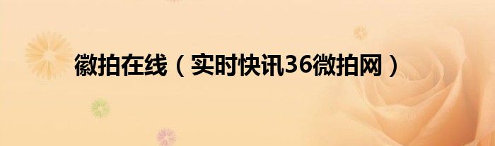徽拍在线（实时快讯36微拍网）