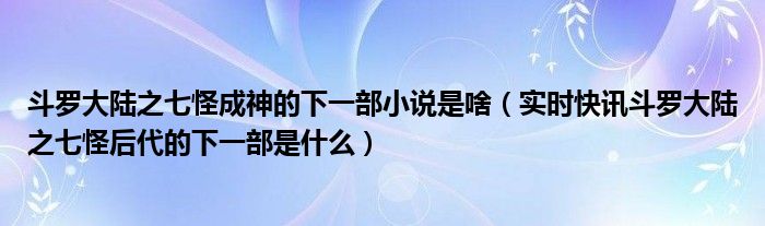 斗罗大陆之七怪成神的下一部小说是啥（实时快讯斗罗大陆之七怪后代的下一部是什么）