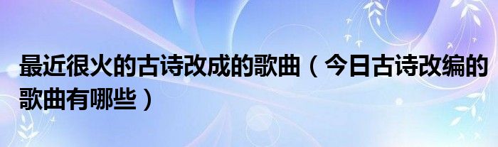 古诗改编的歌曲歌词 古诗改编成歌曲之后好听的歌