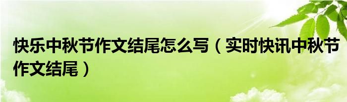 快乐的中秋节作文600字六年级 快乐的中秋节作文好结尾