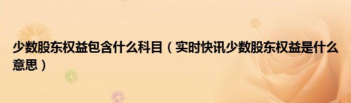 少数股东权益包含什么科目（实时快讯少数股东权益是什么意思）