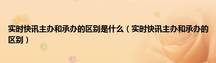 实时快讯主办和承办的区别是什么（实时快讯主办和承办的区别）