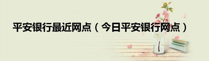 平安银行各网点地址电话 最近的平安银行营业点