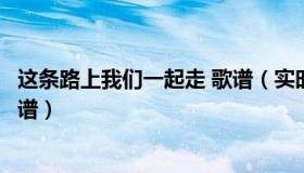 这条路上我们一起走 歌谱（实时快讯这条路上我们一起走歌谱）