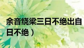 余音绕梁三日不绝出自（实时快讯余音绕梁三日不绝）