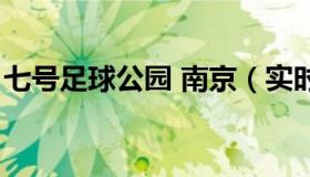 七号足球公园 南京（实时快讯南京七号公园）