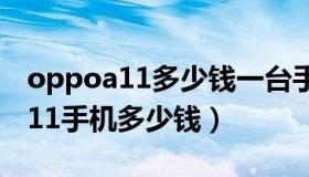 oppoa11多少钱一台手机（实时快讯oppoa11手机多少钱）