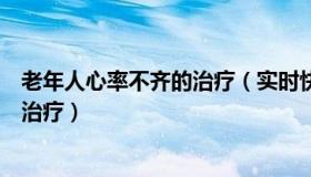 老年人心率不齐的治疗（实时快讯老年人心律不齐的原因及治疗）