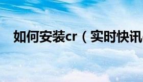 如何安装cr（实时快讯crx文件怎么安装）
