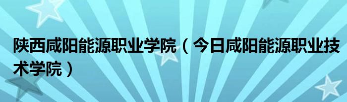 陕西省咸阳市泾阳县 陕西省咸阳市能源职业技术学院