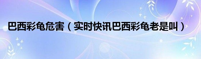 巴西彩树毒性大吗 巴西彩龟有多可怕