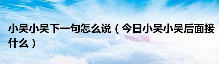 小吴小吴下一句怎么说 小吴小吴下一句押韵