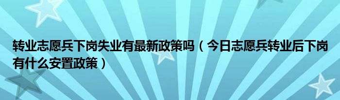 转业志愿兵下岗失业的政策 下岗志愿兵退休有什么新政策