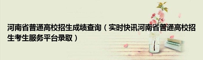 河南省普通话报名几月份报名 河南省普通高校招生录取结果查询