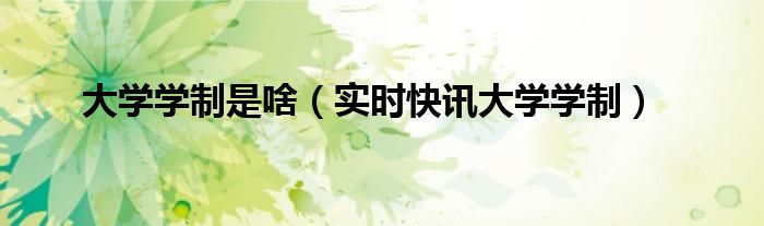 大学学制填什么内容 大学学制填什么