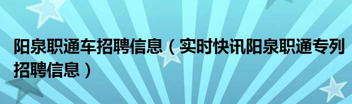 阳泉职通专列招聘信息打不开 阳泉职通专列招聘信息平台