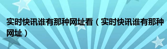 实时快讯谁有那种网址看（实时快讯谁有那种网址） 谁有哪个