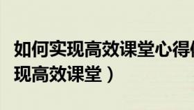 如何实现高效课堂心得体会（实时快讯如何实现高效课堂）
