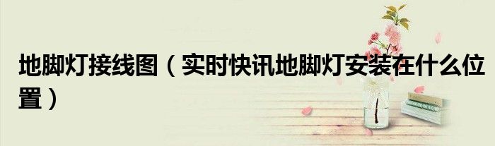 地脚灯怎么接线和安装 地脚灯怎么接线
