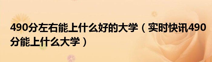 490分能报考什么大学呀 490分可以上什么大学2021