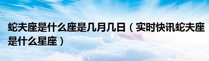 蛇夫座是几月几号:蛇夫座为什么被诅咒(图) 蛇夫座是几月几号图片