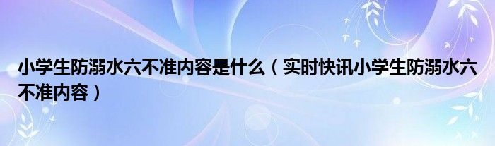 小学生防溺水要做到的六不是什么 小学生防溺水六不准内容是什么