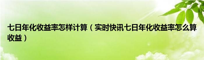 怎么通过七日年化率计算每日收益 七日年化收益率怎么计算每日收益