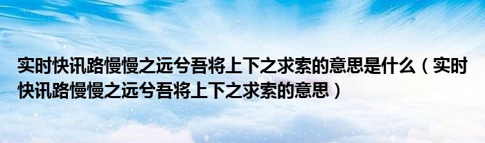 实时快讯路慢慢之远兮吾将上下之求索的意思是什么（实时快讯路慢慢之远兮吾将上下之求索的意思）