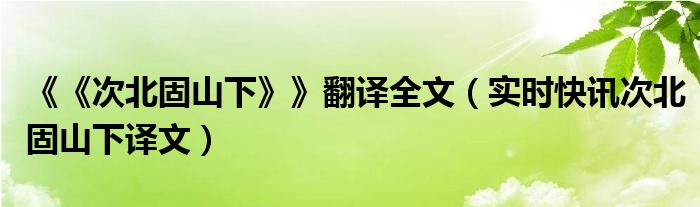 《次北固山下》翻译全文50 次北固山下的翻译的译文