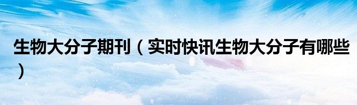 生物大分子期刊（实时快讯生物大分子有哪些）