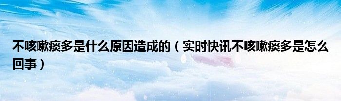 不咳嗽痰多怎么办 不咳嗽痰多是什么原因
