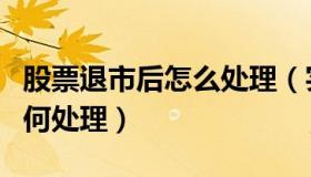 股票退市后怎么处理（实时快讯股票退市后如何处理）