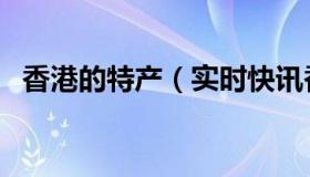 香港的特产（实时快讯香港特产买什么好）